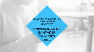 UNIVERSIDAD DE
SANTADER
CV – UDES
2017
MAESTRÍA EN GESTIÓN DE
LA TECNOLOGÍA
EDUCATIVA
 