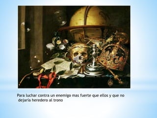 Para luchar contra un enemigo mas fuerte que ellos y que no
dejaría heredero al trono
 