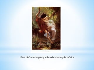 Para disfrutar la paz que brinda el arte y la música
 