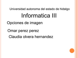 Universidad autonoma del estado de hidalgo

         Informatica III
Opciones de imagen

Omar perez perez
Claudia olvera hernandez
 