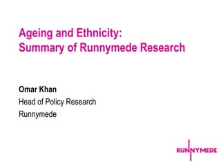 Ageing and Ethnicity:
Summary of Runnymede Research


Omar Khan
Head of Policy Research
Runnymede



                                11
 