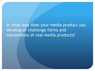 In what way does your media product use,
develop or challenge forms and
conventions of real media products?
 