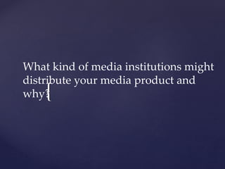 {
What kind of media institutions might
distribute your media product and
why?
 