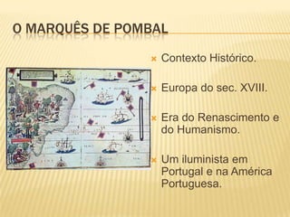 O MARQUÊS DE POMBAL
                   Contexto Histórico.

                   Europa do sec. XVIII.

                   Era do Renascimento e
                    do Humanismo.

                   Um iluminista em
                    Portugal e na América
                    Portuguesa.
 