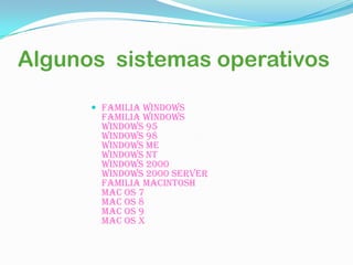 Algunos sistemas operativos

       Familia Windows
       Familia Windows
       Windows 95
       Windows 98
       Windows ME
       Windows NT
       Windows 2000
       Windows 2000 server
       familia Macintosh
       Mac OS 7
       Mac OS 8
       Mac OS 9
       Mac OS X
 