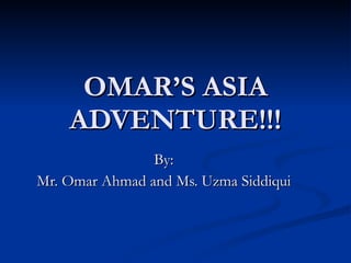 OMAR’S ASIA ADVENTURE!!! By: Mr. Omar Ahmad and Ms. Uzma Siddiqui 