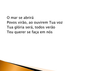 O mar se abrirá
Povos virão, ao ouvirem Tua voz
Tua glória será, todos verão
Teu querer se faça em nós
 
