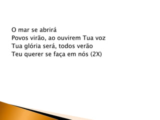 O mar se abrirá
Povos virão, ao ouvirem Tua voz
Tua glória será, todos verão
Teu querer se faça em nós (2X)
 