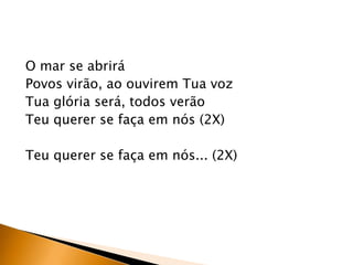 O mar se abrirá
Povos virão, ao ouvirem Tua voz
Tua glória será, todos verão
Teu querer se faça em nós (2X)
Teu querer se faça em nós... (2X)
 