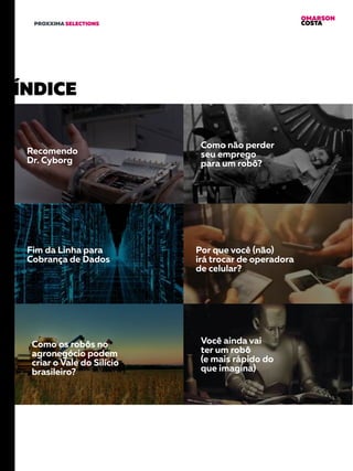 OMARSON
COSTAPROXXIMA SELECTIONS
ÍNDICE
Recomendo
Dr. Cyborg
Como não perder
seu emprego
para um robô?
Fim da Linha para
Cobrança de Dados
Por que você (não)
irá trocar de operadora
de celular?
Como os robôs no
agronegócio podem
criar o Vale do Silício
brasileiro?
Você ainda vai
ter um robô
(e mais rápido do
que imagina)
 