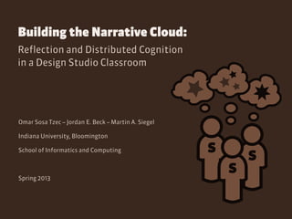 Building the Narrative Cloud:
Reflection and Distributed Cognition
in a Design Studio Classroom




Omar Sosa Tzec – Jordan E. Beck – Martin A. Siegel

Indiana University, Bloomington

School of Informatics and Computing                  s       s
Spring 2013
                                                         s
 