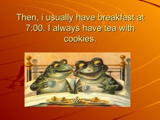 Then, i usually have breakfast at 7:00. I always have tea with cookies. 