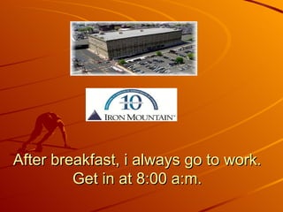 After breakfast, i always go to work. Get in at 8:00 a:m. 