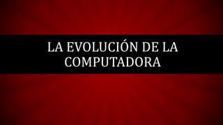 LA EVOLUCIÓN DE LA
COMPUTADORA
 
