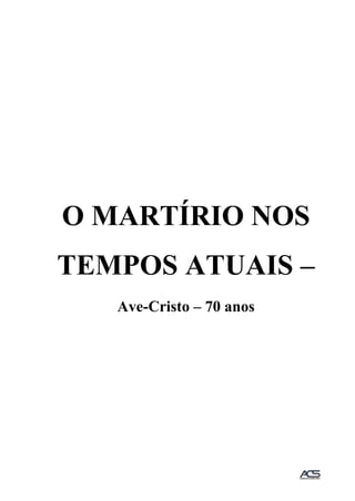 O MARTÍRIO NOS
TEMPOS ATUAIS –
Ave-Cristo – 70 anos
 