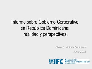 Informe sobre Gobierno Corporativo
en República Dominicana:
realidad y perspectivas.
Omar E. Victoria Contreras
Junio 2013
 