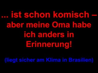 ... ist schon komisch –
 aber meine Oma habe
     ich anders in
      Erinnerung!
(liegt sicher am Klima in Brasilien)
 