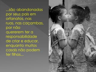 ...são abandonadas
por seus pais em
orfanatos, nas
ruas, nas caçambas,
por não
quererem ter a
responsabilidade
de criar e educar,
enquanto muitos
casais não podem
ter filhos...
 