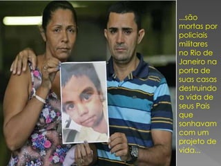 ...são
mortas por
policiais
militares
no Rio de
Janeiro na
porta de
suas casas
destruindo
a vida de
seus Pais
que
sonhavam
com um
projeto de
vida...
 