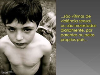 ...são vítimas de
violência sexual,
ou são molestadas
diariamente, por
parentes ou pelos
próprios pais...
 