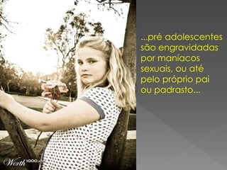 ...pré adolescentes
são engravidadas
por maníacos
sexuais, ou até
pelo próprio pai
ou padrasto...
 