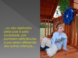 ...ou são rejeitadas
pelos pais e pela
sociedade, por
portarem deficiências
e por serem diferentes
das outras crianças...
 