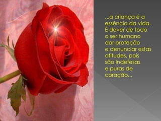 ...a criança é a
essência da vida.
É dever de todo
o ser humano
dar proteção
e denunciar estas
atitudes, pois
são indefesas
e puras de
coração...
 