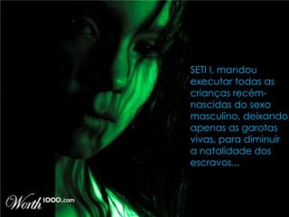 SETI I, mandou
executar todas as
crianças recém-
nascidas do sexo
masculino, deixando
apenas as garotas
vivas, para diminuir
a natalidade dos
escravos...
 