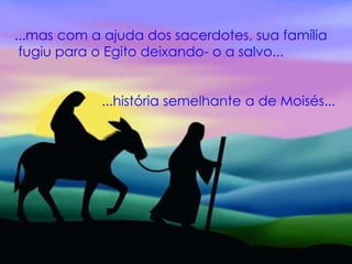 ...mas com a ajuda dos sacerdotes, sua família
fugiu para o Egito deixando- o a salvo...
...história semelhante a de Moisés...
 