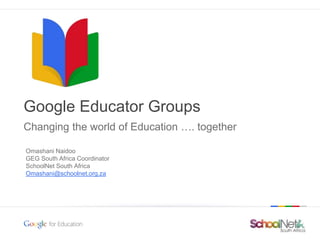 Google confidential | Do not distribute
Google Educator Groups
Changing the world of Education …. together
Omashani Naidoo
GEG South Africa Coordinator
SchoolNet South Africa
Omashani@schoolnet.org.za
 