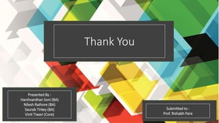 Thank You
Presented By :
Harshvardhan Soni (BA)
Nilesh Rathore (BA)
Saurab Tirkey (BA)
Vinit Tiwari (Core)
Submitted to :
Prof. Rishabh Pare
 