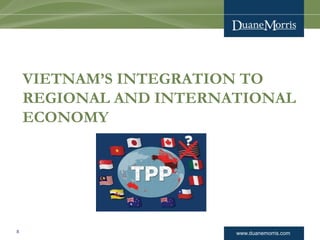 www.duanemorris.com
VIETNAM’S INTEGRATION TO
REGIONAL AND INTERNATIONAL
ECONOMY
8
 