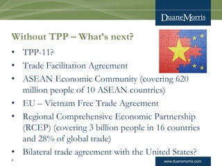 www.duanemorris.com
Without TPP – What’s next?
• TPP-11?
• Trade Facilitation Agreement
• ASEAN Economic Community (coveri...