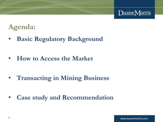 www.duanemorris.com
Agenda:
2
• Basic Regulatory Background
• How to Access the Market
• Transacting in Mining Business
• Case study and Recommendation
 