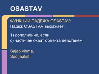 ФУНКЦИИ ПАДЕЖА OSASTAV:
Падеж OSASTAV выражает:
1) дополнение, если
c) частичен охват объекта действием:
Sajab vihma.
Söö jäätist!
OSASTAV
 