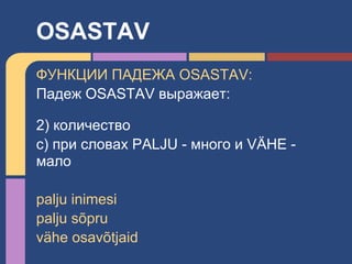 ФУНКЦИИ ПАДЕЖА OSASTAV:
Падеж OSASTAV выражает:
2) количество
с) при словах PALJU - много и VÄHE -
мало
palju inimesi
palju sõpru
vähe osavõtjaid
OSASTAV
 