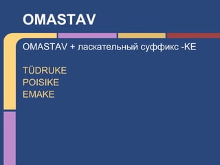 OMASTAV + ласкательный суффикс -KE
TÜDRUKE
POISIKE
EMAKE
OMASTAV
 