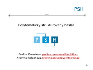 PSH
                     210 mm




 Polytematický strukturovaný heslář




 Pavlína Omastová, pavlina.omastova@techlib.cz
Kristýna Kožuchová, kristyna.kozuchova@techlib.cz

                                                    18
 