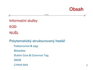 Obsah
                       210 mm




Informační služby
EOD
NUŠL

Polytematický strukturovaný heslář
  Folksonomie & tagy
  Metadata
  Dublin Core & Common Tag
  SKOS
  Linked data                                3
 