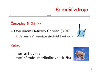 IS: další zdroje
                             210 mm




Časopisy & články

→ Document        Delivery Service (DDS)
    •   platforma Virtuální polytechnické knihovny


Knihy

→   meziknihovní a
    mezinárodní meziknihovní služba

                                                         7
 
