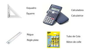 Esquadro
Équerre
Régua
Régle plate
Calculadora
Calculatrice
Tubo de Cola
Bâton de colle
 