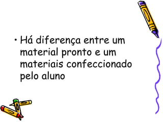 • Há diferença entre um
  material pronto e um
  materiais confeccionado
  pelo aluno
 