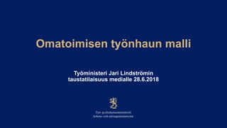 Omatoimisen työnhaun malli
Työministeri Jari Lindströmin
taustatilaisuus medialle 28.6.2018
 