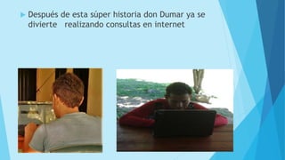  Después de esta súper historia don Dumar ya se
divierte realizando consultas en internet
 