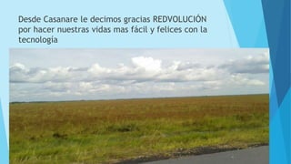 Desde Casanare le decimos gracias REDVOLUCIÓN
por hacer nuestras vidas mas fácil y felices con la
tecnología
 