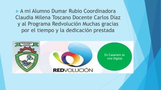  A mi Alumno Dumar Rubio Coordinadora
Claudia Milena Toscano Docente Carlos Díaz
y al Programa Redvolución Muchas gracias
por el tiempo y la dedicación prestada
En Casanare se
vive Digital
 