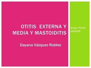 OTITIS EXTERNA Y
MEDIA Y MASTOIDITIS
Dayana Vázquez Robles

Grupo Piloto
ISSSTEP

 