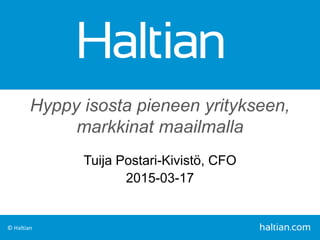© Haltian
Hyppy isosta pieneen yritykseen,
markkinat maailmalla
Tuija Postari-Kivistö, CFO
2015-03-17
 