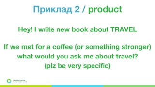 OpenMind.com.ua
Подорожуй. Навчайся. Заробляй
Приклад 2 / product
Hey! I write new book about TRAVEL
If we met for a coffee (or something stronger)
what would you ask me about travel?
(plz be very specific)
 