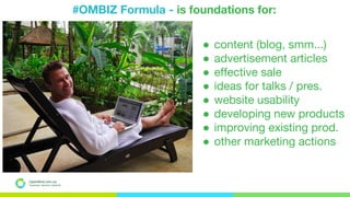 #OMBIZ Formula - is foundations for:
OpenMind.com.ua
Подорожуй. Навчайся. Заробляй
● content (blog, smm...)
● advertisement articles
● effective sale
● ideas for talks / pres.
● website usability
● developing new products
● improving existing prod.
● other marketing actions
 